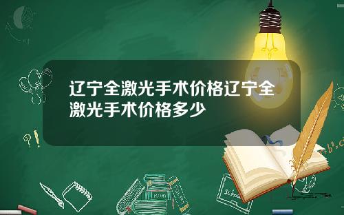 辽宁全激光手术价格辽宁全激光手术价格多少