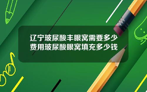 辽宁玻尿酸丰眼窝需要多少费用玻尿酸眼窝填充多少钱