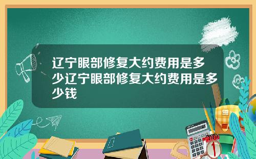 辽宁眼部修复大约费用是多少辽宁眼部修复大约费用是多少钱