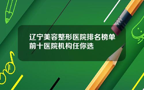 辽宁美容整形医院排名榜单前十医院机构任你选