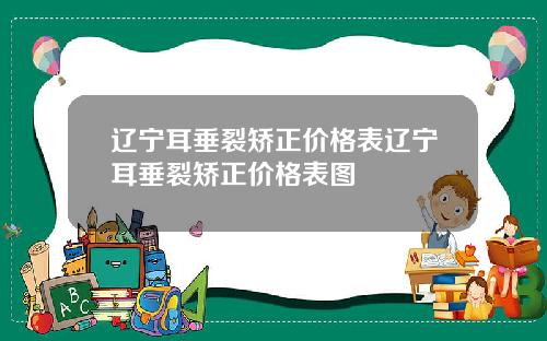 辽宁耳垂裂矫正价格表辽宁耳垂裂矫正价格表图