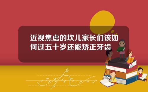 近视焦虑的坎儿家长们该如何过五十岁还能矫正牙齿