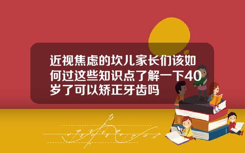 近视焦虑的坎儿家长们该如何过这些知识点了解一下40岁了可以矫正牙齿吗