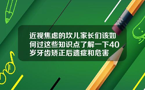 近视焦虑的坎儿家长们该如何过这些知识点了解一下40岁牙齿矫正后遗症和危害