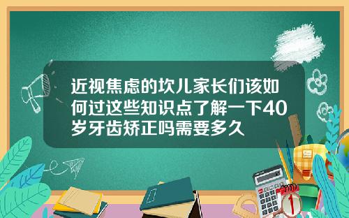 近视焦虑的坎儿家长们该如何过这些知识点了解一下40岁牙齿矫正吗需要多久