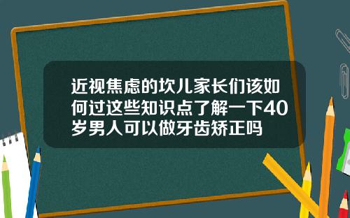 近视焦虑的坎儿家长们该如何过这些知识点了解一下40岁男人可以做牙齿矫正吗