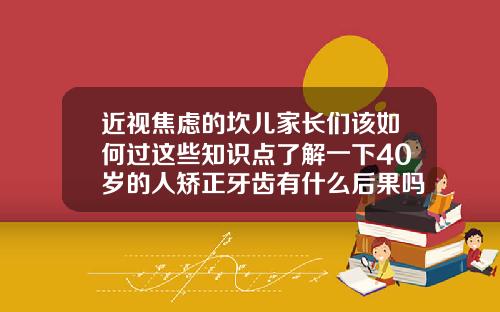 近视焦虑的坎儿家长们该如何过这些知识点了解一下40岁的人矫正牙齿有什么后果吗