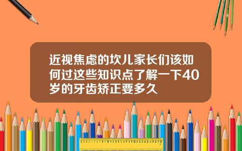 近视焦虑的坎儿家长们该如何过这些知识点了解一下40岁的牙齿矫正要多久