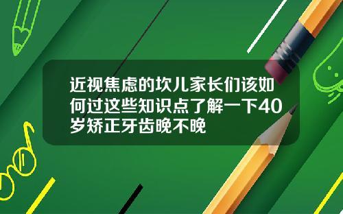 近视焦虑的坎儿家长们该如何过这些知识点了解一下40岁矫正牙齿晚不晚