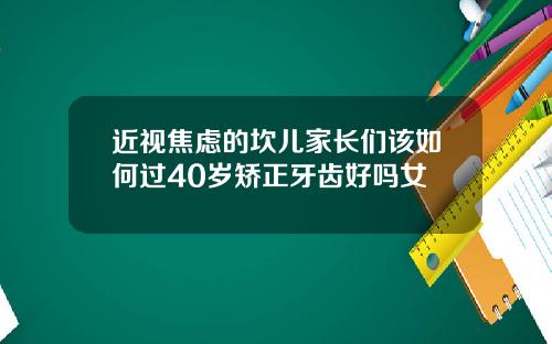 近视焦虑的坎儿家长们该如何过40岁矫正牙齿好吗女
