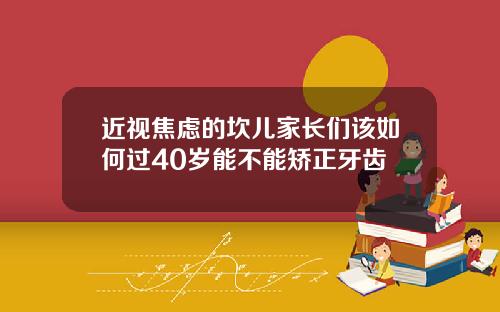 近视焦虑的坎儿家长们该如何过40岁能不能矫正牙齿