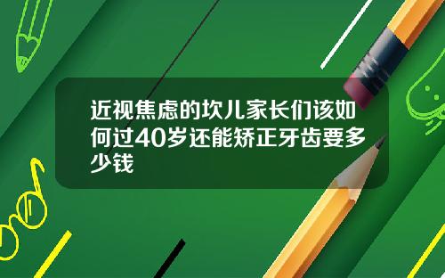 近视焦虑的坎儿家长们该如何过40岁还能矫正牙齿要多少钱