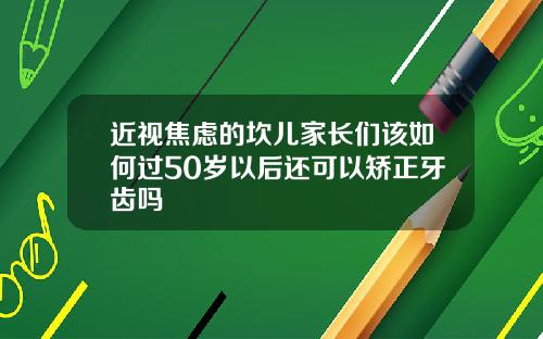 近视焦虑的坎儿家长们该如何过50岁以后还可以矫正牙齿吗
