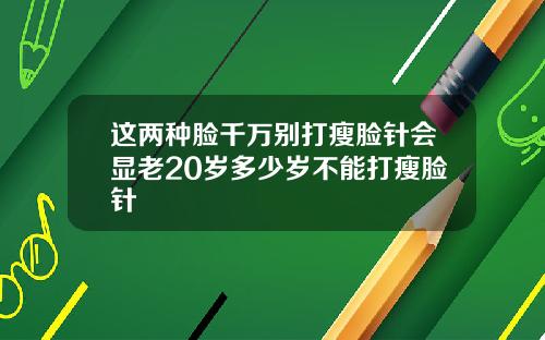 这两种脸千万别打瘦脸针会显老20岁多少岁不能打瘦脸针