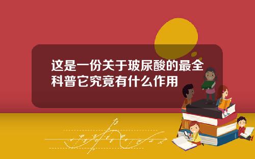 这是一份关于玻尿酸的最全科普它究竟有什么作用