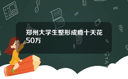 郑州大学生整形成瘾十天花50万