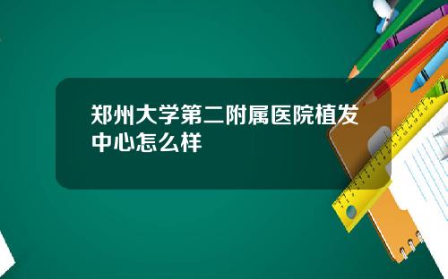 郑州大学第二附属医院植发中心怎么样