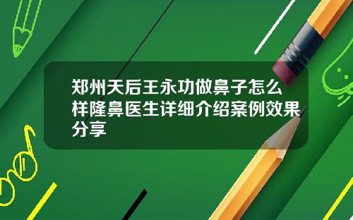 郑州天后王永功做鼻子怎么样隆鼻医生详细介绍案例效果分享