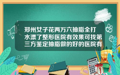 郑州女子花两万六抽脂全打水漂了整形医院有效果可找第三方鉴定抽脂做的好的医院有哪些