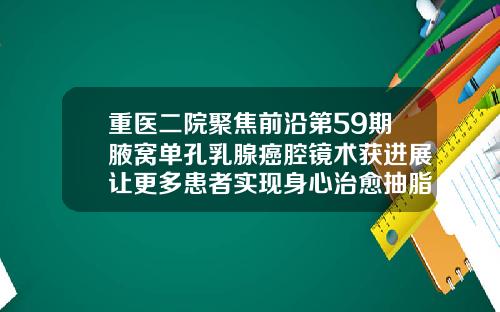重医二院聚焦前沿第59期腋窝单孔乳腺癌腔镜术获进展让更多患者实现身心治愈抽脂哪家医院做好点