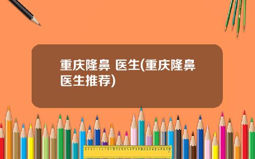 重庆隆鼻 医生(重庆隆鼻医生推荐)