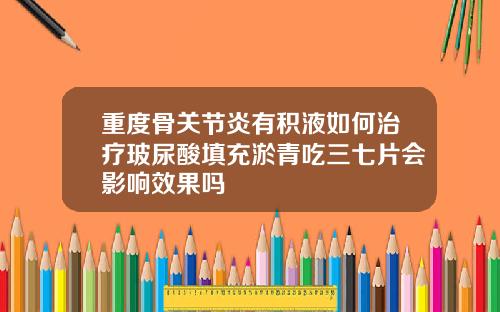 重度骨关节炎有积液如何治疗玻尿酸填充淤青吃三七片会影响效果吗