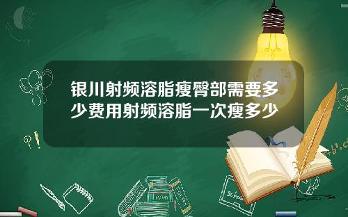 银川射频溶脂瘦臀部需要多少费用射频溶脂一次瘦多少