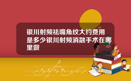 银川射频祛嘴角纹大约费用是多少银川射频消融手术在哪里做