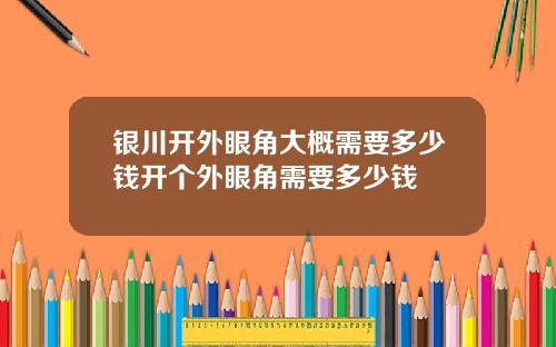 银川开外眼角大概需要多少钱开个外眼角需要多少钱