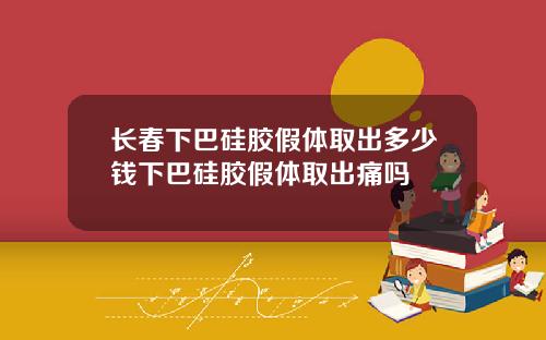 长春下巴硅胶假体取出多少钱下巴硅胶假体取出痛吗