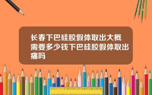 长春下巴硅胶假体取出大概需要多少钱下巴硅胶假体取出痛吗