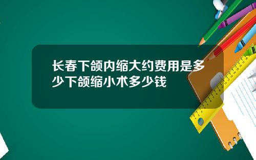 长春下颌内缩大约费用是多少下颌缩小术多少钱