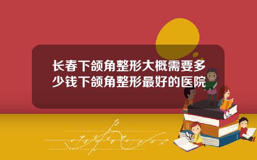 长春下颌角整形大概需要多少钱下颌角整形最好的医院