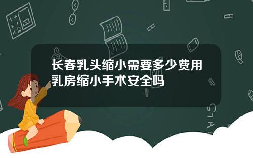 长春乳头缩小需要多少费用乳房缩小手术安全吗