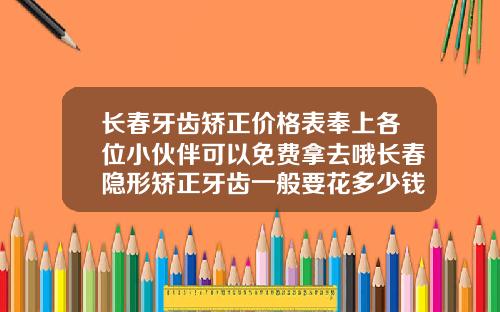 长春牙齿矫正价格表奉上各位小伙伴可以免费拿去哦长春隐形矫正牙齿一般要花多少钱呀