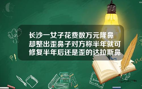 长沙一女子花费数万元隆鼻却整出歪鼻子对方称半年就可修复半年后还是歪的达拉斯鼻整形书