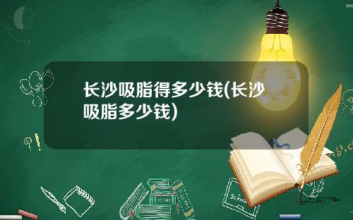 长沙吸脂得多少钱(长沙 吸脂多少钱)