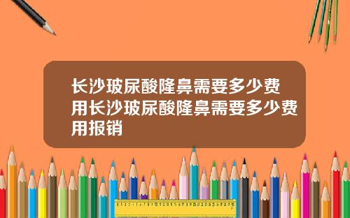 长沙玻尿酸隆鼻需要多少费用长沙玻尿酸隆鼻需要多少费用报销