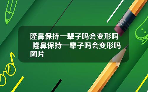 隆鼻保持一辈子吗会变形吗 隆鼻保持一辈子吗会变形吗图片