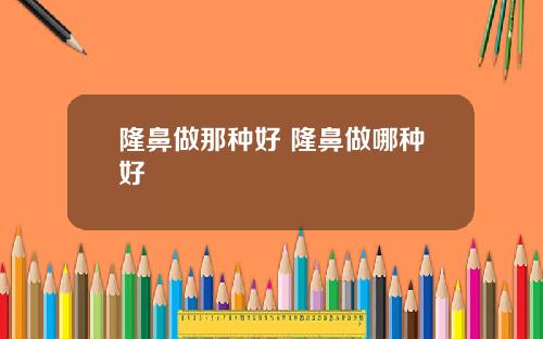 隆鼻做那种好 隆鼻做哪种好