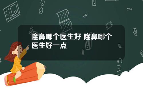 隆鼻哪个医生好 隆鼻哪个医生好一点