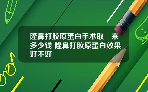 隆鼻打胶原蛋白手术取岀来多少钱 隆鼻打胶原蛋白效果好不好