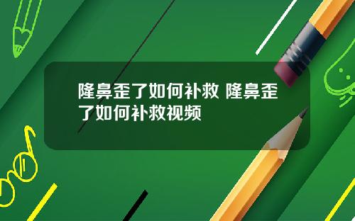 隆鼻歪了如何补救 隆鼻歪了如何补救视频