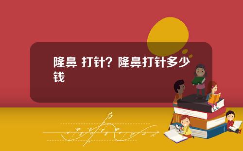 隆鼻 打针？隆鼻打针多少钱