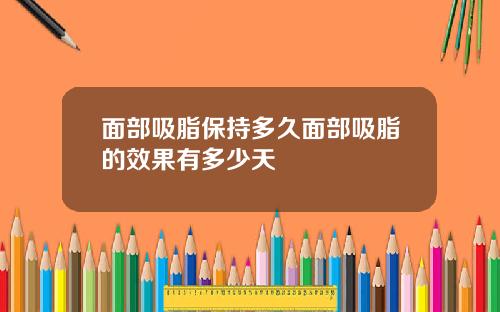 面部吸脂保持多久面部吸脂的效果有多少天