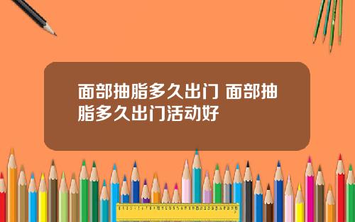 面部抽脂多久出门 面部抽脂多久出门活动好
