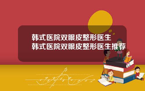 韩式医院双眼皮整形医生 韩式医院双眼皮整形医生推荐