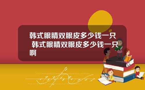 韩式眼睛双眼皮多少钱一只 韩式眼睛双眼皮多少钱一只啊