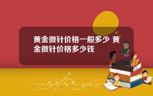 黄金微针价格一般多少 黄金微针价格多少钱