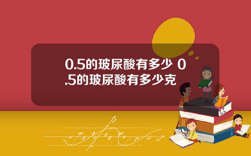 0.5的玻尿酸有多少 0.5的玻尿酸有多少克